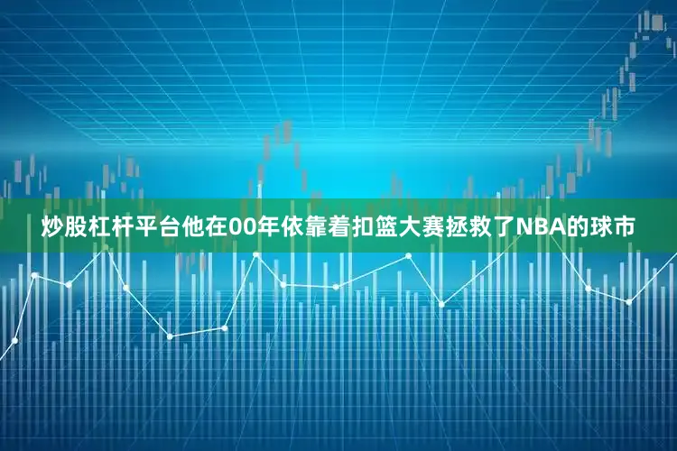 炒股杠杆平台他在00年依靠着扣篮大赛拯救了NBA的球市