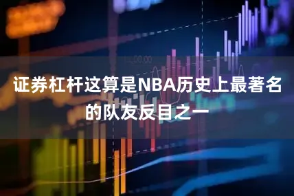 证券杠杆这算是NBA历史上最著名的队友反目之一