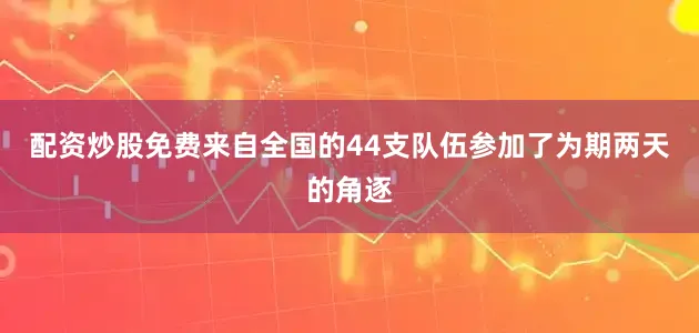 配资炒股免费来自全国的44支队伍参加了为期两天的角逐