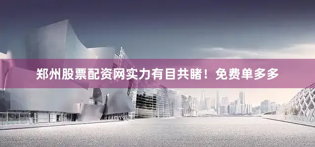 郑州股票配资网实力有目共睹！免费单多多