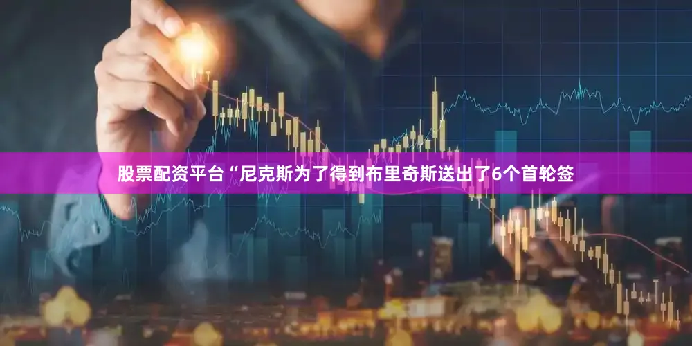 股票配资平台　　“尼克斯为了得到布里奇斯送出了6个首轮签