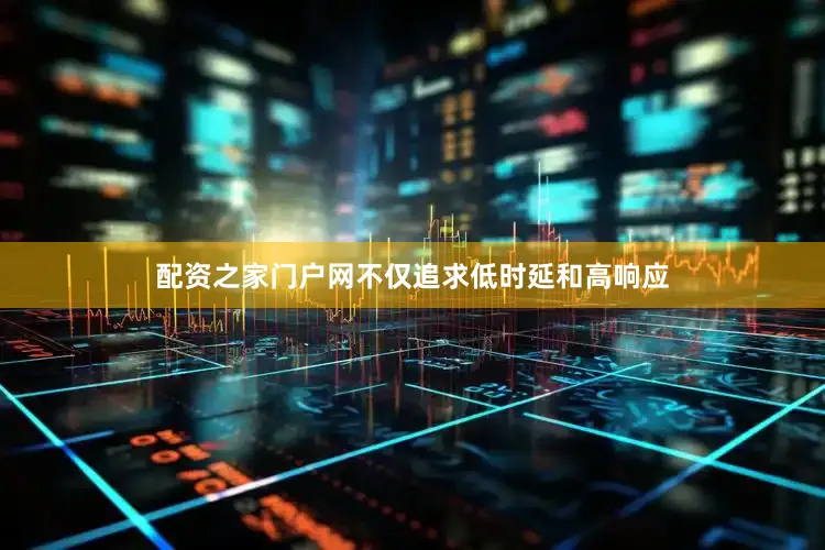 配资之家门户网不仅追求低时延和高响应