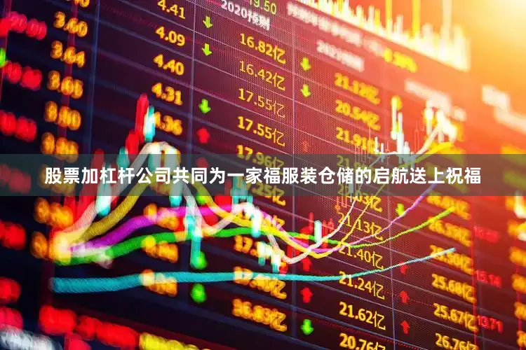 股票加杠杆公司共同为一家福服装仓储的启航送上祝福