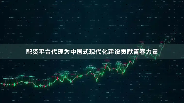配资平台代理为中国式现代化建设贡献青春力量