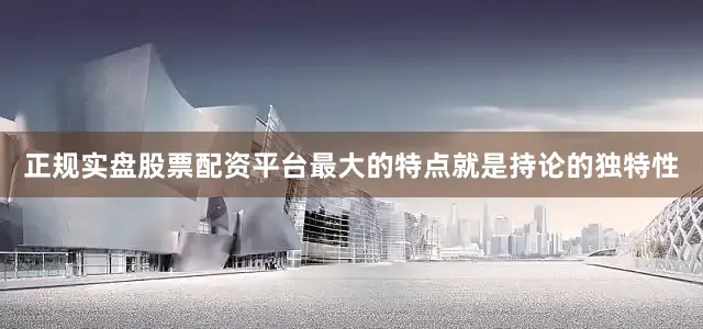 正规实盘股票配资平台最大的特点就是持论的独特性