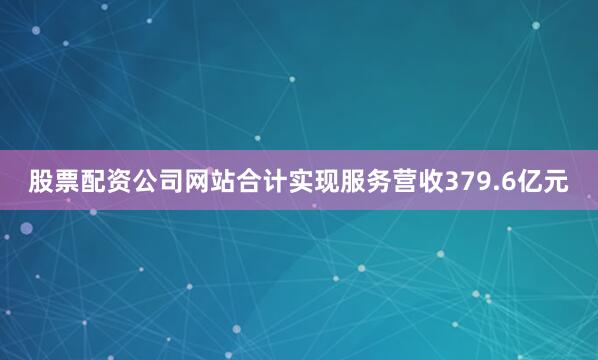 股票配资公司网站合计实现服务营收379.6亿元