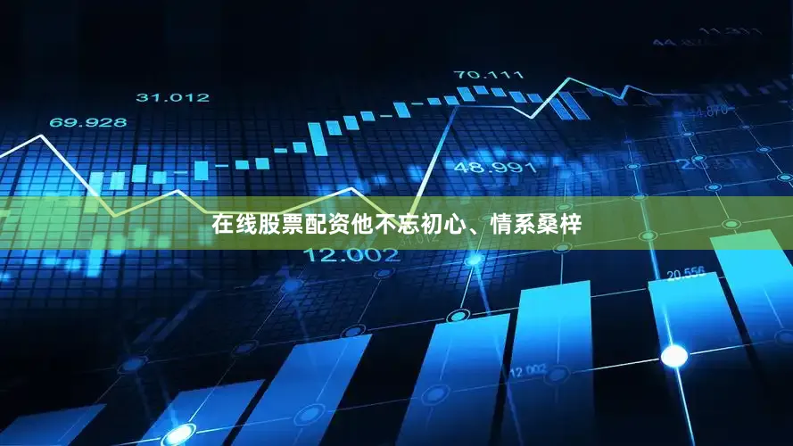 在线股票配资他不忘初心、情系桑梓