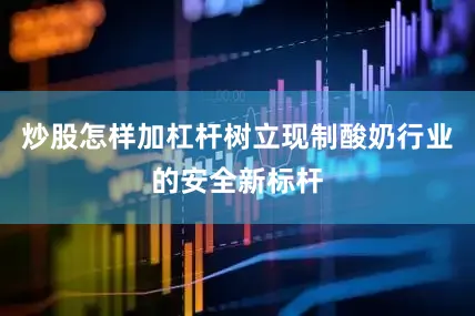 炒股怎样加杠杆树立现制酸奶行业的安全新标杆
