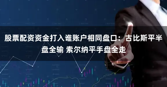 股票配资资金打入谁账户相同盘口：古比斯平半盘全输 索尔纳平手盘全走