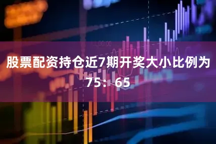 股票配资持仓近7期开奖大小比例为75：65