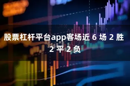 股票杠杆平台app客场近 6 场 2 胜 2 平 2 负