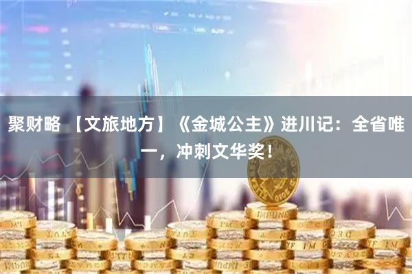 聚财略 【文旅地方】《金城公主》进川记：全省唯一，冲刺文华奖！