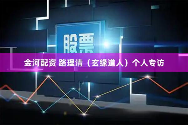 金河配资 路理清（玄缘道人）个人专访