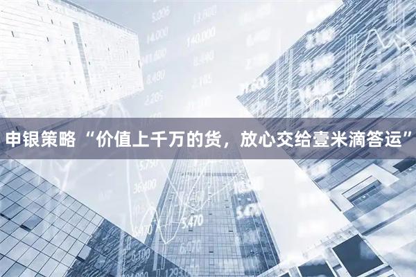 申银策略 “价值上千万的货，放心交给壹米滴答运”