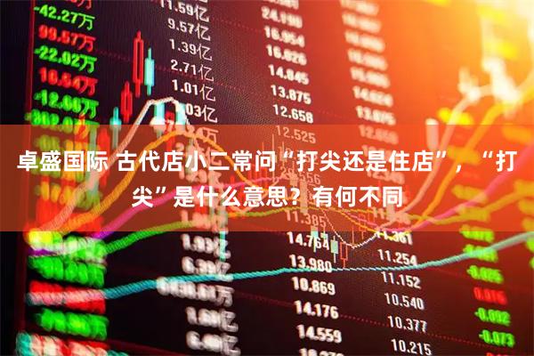 卓盛国际 古代店小二常问“打尖还是住店”，“打尖”是什么意思？有何不同