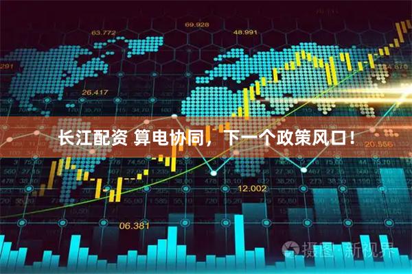 长江配资 算电协同，下一个政策风口！