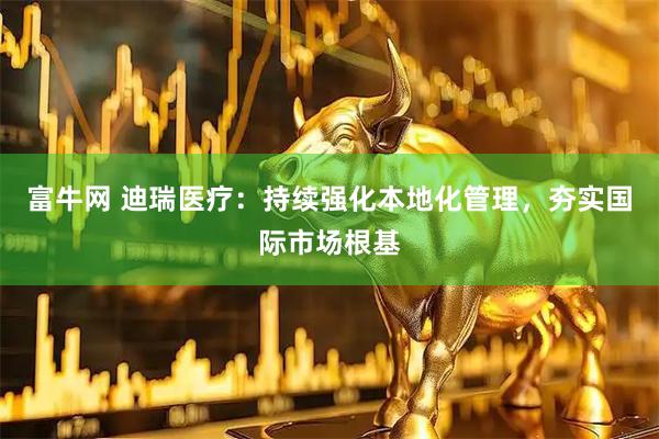 富牛网 迪瑞医疗：持续强化本地化管理，夯实国际市场根基