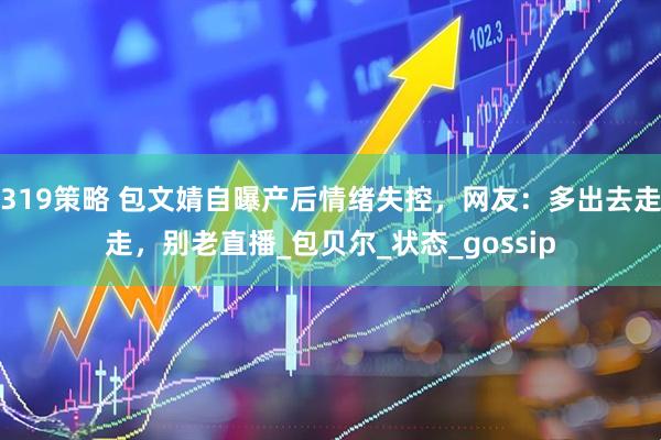 319策略 包文婧自曝产后情绪失控，网友：多出去走走，别老直播_包贝尔_状态_gossip
