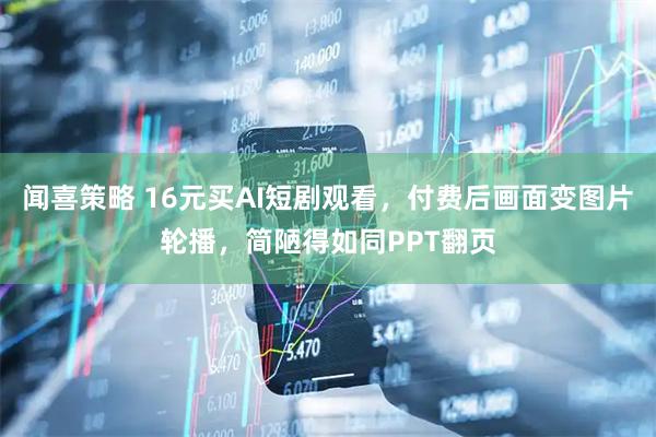 闻喜策略 16元买AI短剧观看，付费后画面变图片轮播，简陋得如同PPT翻页