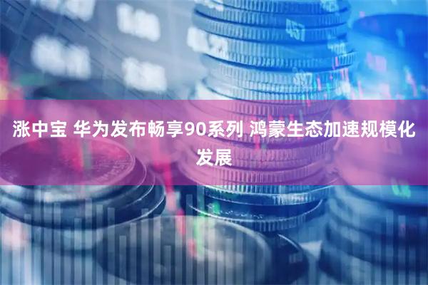 涨中宝 华为发布畅享90系列 鸿蒙生态加速规模化发展