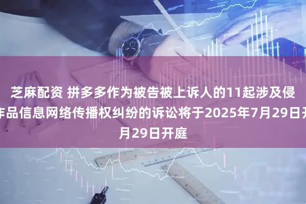 芝麻配资 拼多多作为被告被上诉人的11起涉及侵害作品信息网络传播权纠纷的诉讼将于2025年7月29日开庭
