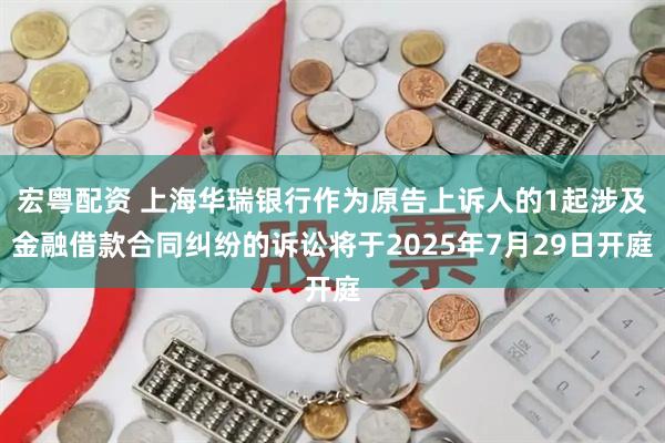 宏粤配资 上海华瑞银行作为原告上诉人的1起涉及金融借款合同纠纷的诉讼将于2025年7月29日开庭