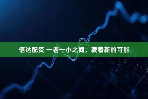 信达配资 一老一小之间，藏着新的可能