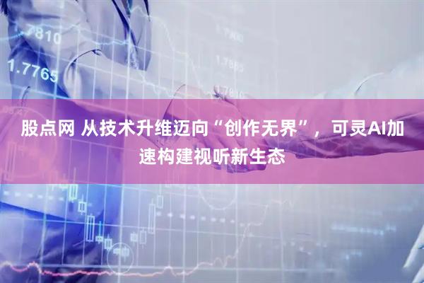 股点网 从技术升维迈向“创作无界”，可灵AI加速构建视听新生态