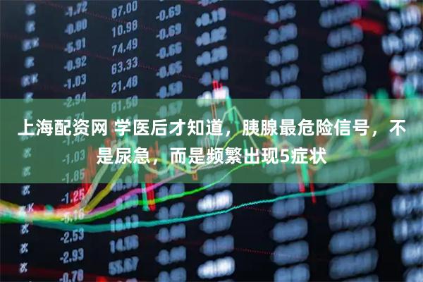 上海配资网 学医后才知道，胰腺最危险信号，不是尿急，而是频繁出现5症状
