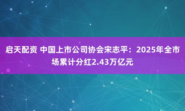 启天配资 中国上市公司协会宋志平：2025年全市场累计分红2.43万亿元