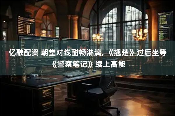 亿融配资 朝堂对线酣畅淋漓, 《翘楚》过后坐等《警察笔记》续上高能