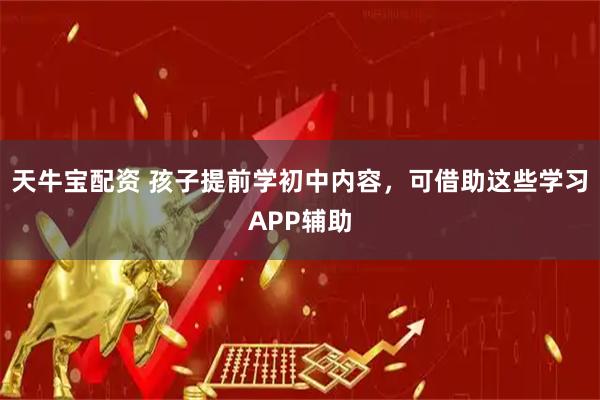 天牛宝配资 孩子提前学初中内容，可借助这些学习APP辅助