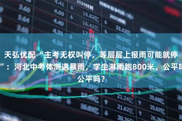 天弘优配 “主考无权叫停，等层层上报雨可能就停了”：河北中考体测遇暴雨，学生淋雨跑800米，公平吗？