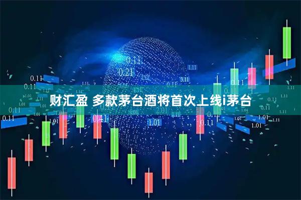 财汇盈 多款茅台酒将首次上线i茅台