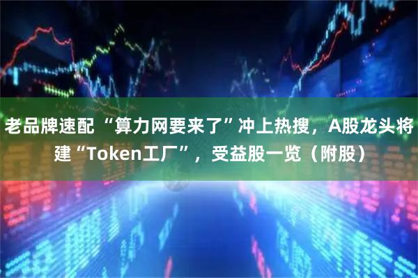 老品牌速配 “算力网要来了”冲上热搜，A股龙头将建“Token工厂”，受益股一览（附股）