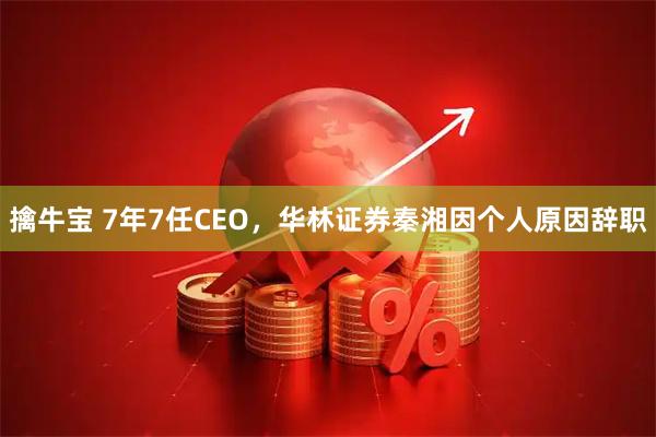 擒牛宝 7年7任CEO，华林证券秦湘因个人原因辞职