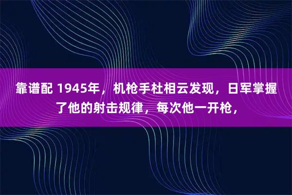靠谱配 1945年，机枪手杜相云发现，日军掌握了他的射击规律，每次他一开枪，