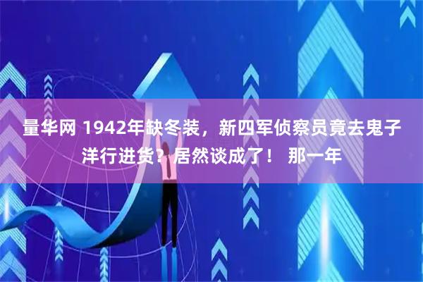 量华网 1942年缺冬装，新四军侦察员竟去鬼子洋行进货？居然谈成了！ 那一年