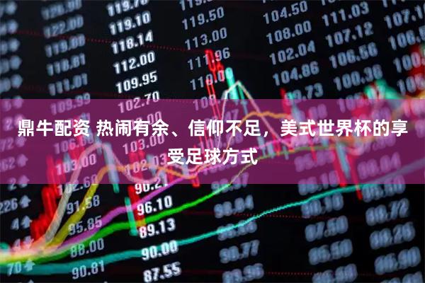 鼎牛配资 热闹有余、信仰不足，美式世界杯的享受足球方式