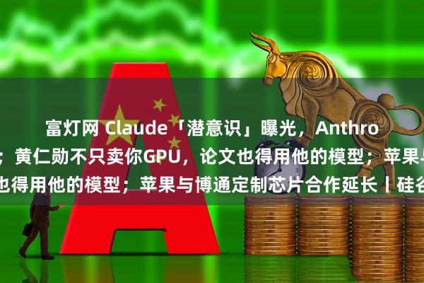 富灯网 Claude「潜意识」曝光，Anthropic首次发现AI意识分层；黄仁勋不只卖你GPU，论文也得用他的模型；苹果与博通定制芯片合作延长丨硅谷大事件