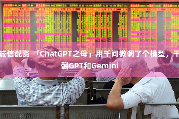 诚信配资 「ChatGPT之母」用千问微调了个模型，干翻GPT和Gemini