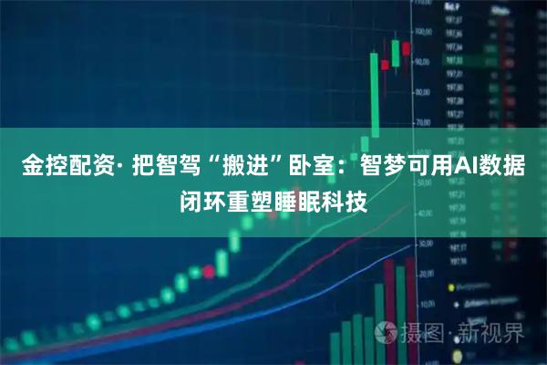 金控配资· 把智驾“搬进”卧室：智梦可用AI数据闭环重塑睡眠科技