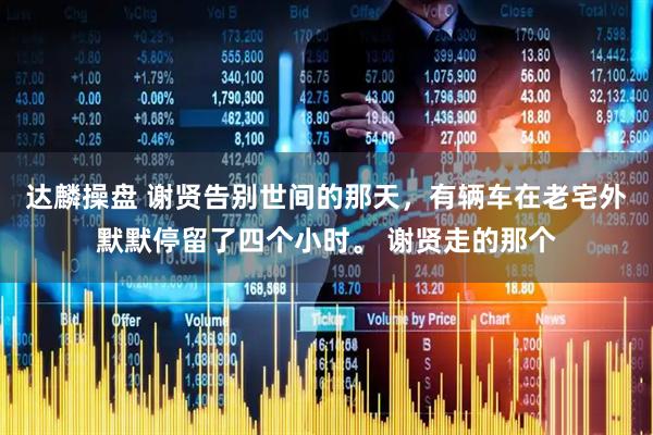 达麟操盘 谢贤告别世间的那天，有辆车在老宅外默默停留了四个小时。 谢贤走的那个