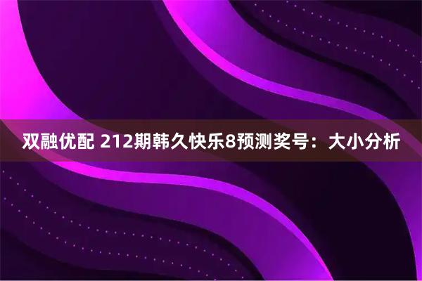 双融优配 212期韩久快乐8预测奖号：大小分析