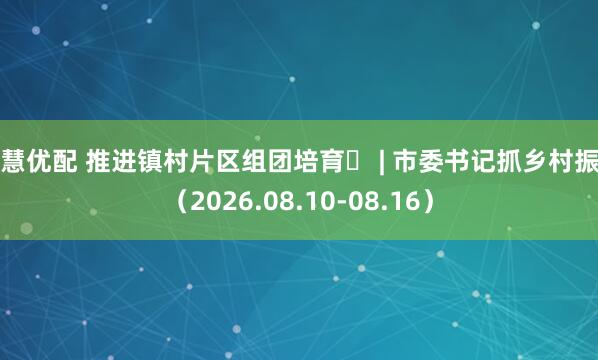 智慧优配 推进镇村片区组团培育​ | 市委书记抓乡村振兴（2026.08.10-08.16）