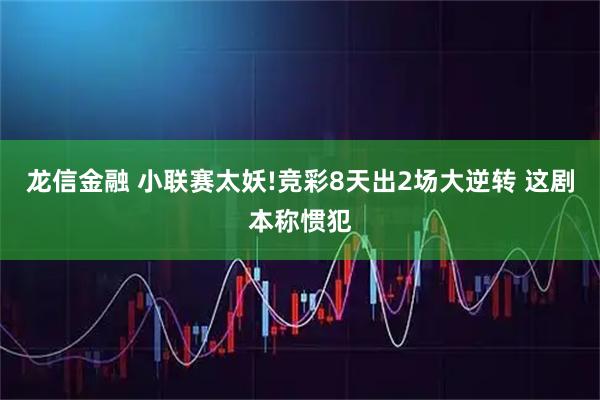 龙信金融 小联赛太妖!竞彩8天出2场大逆转 这剧本称惯犯