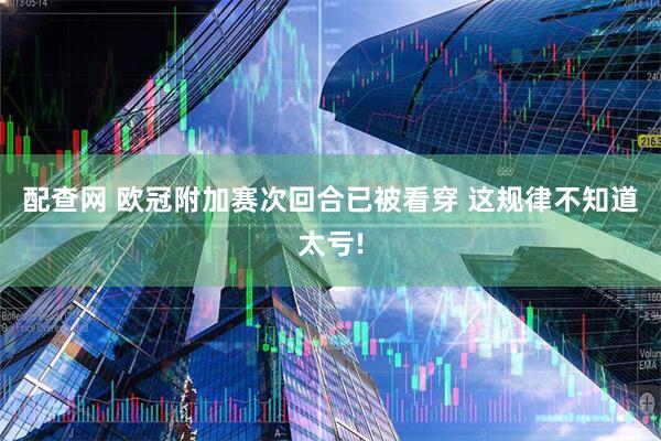 配查网 欧冠附加赛次回合已被看穿 这规律不知道太亏!