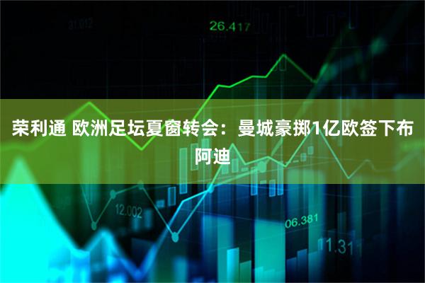 荣利通 欧洲足坛夏窗转会：曼城豪掷1亿欧签下布阿迪
