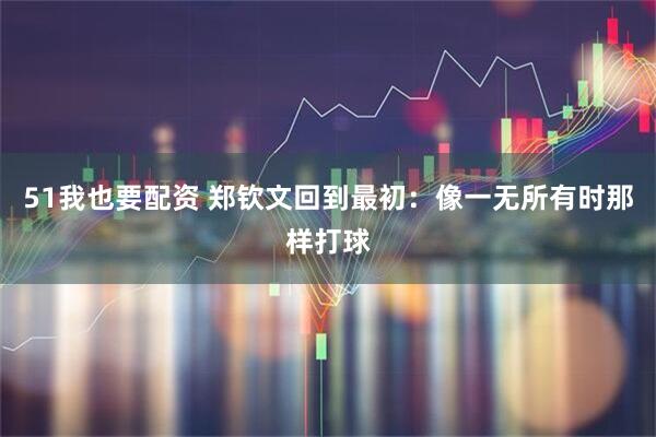 51我也要配资 郑钦文回到最初：像一无所有时那样打球