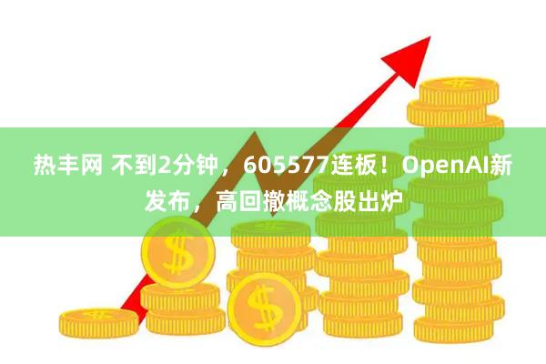 热丰网 不到2分钟，605577连板！OpenAI新发布，高回撤概念股出炉